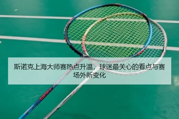 斯诺克上海大师赛热点升温，球迷最关心的看点与赛场外新变化 | kaiyun